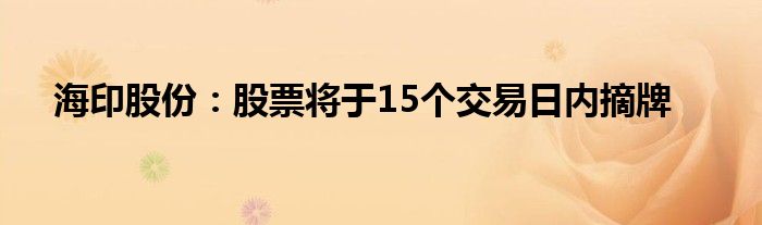 海印股份:股票将于15个交易日内摘牌