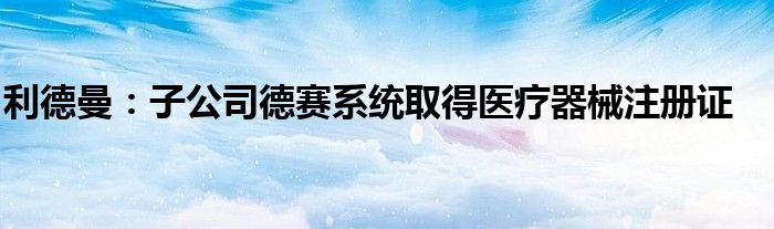 利德曼:子公司德赛系统取得医疗器械注册证