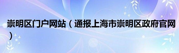 崇明区门户网站(通报上海市崇明区政府官网)