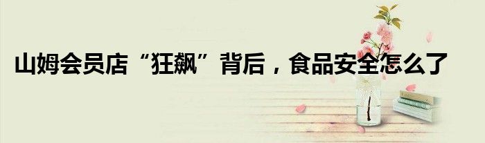 山姆会员店“狂飙”背后,食品安全怎么了