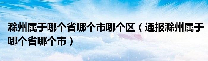 滁州属于哪个省哪个市哪个区(通报滁州属于哪个省哪个市)
