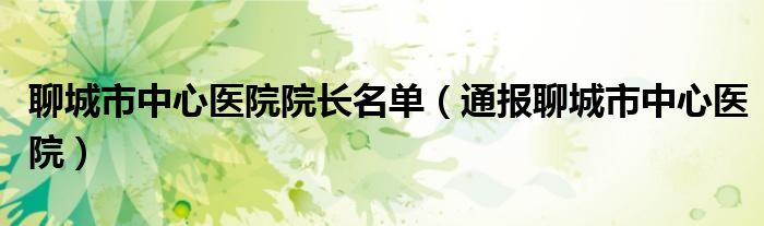 聊城市中心医院院长名单(通报聊城市中心医院)