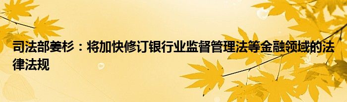 司法部姜杉:将加快修订银行业监督管理法等金融领域的法律法规