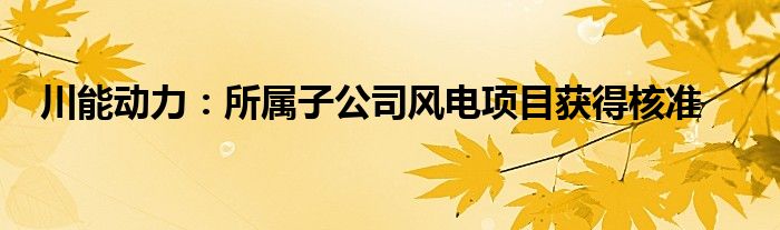 川能动力:所属子公司风电项目获得核准