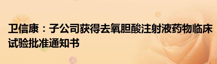 卫信康:子公司获得去氧胆酸注射液药物临床试验批准通知书