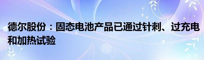 德尔股份:固态电池产品已通过针刺、过充电和加热试验