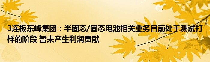 3连板东峰集团:半固态/固态电池相关业务目前处于测试打样的阶段 暂未产生利润贡献