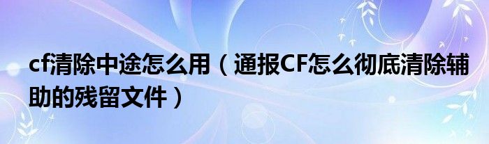 cf清除中途怎么用(通报CF怎么彻底清除辅助的残留文件)
