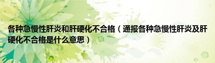 各种急慢性肝炎和肝硬化不合格(通报各种急慢性肝炎及肝硬化不合格是什么意思)