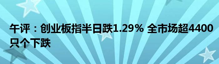 午评:创业板指半日跌1.29% 全市场超4400只个下跌