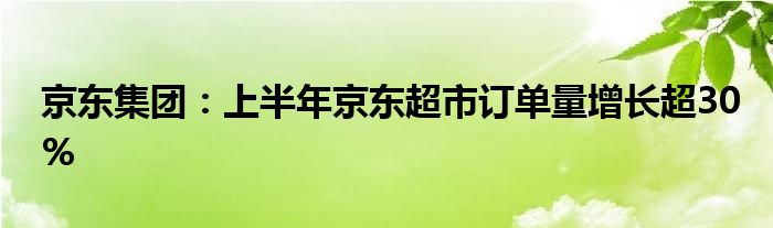 京东集团:上半年京东超市订单量增长超30%