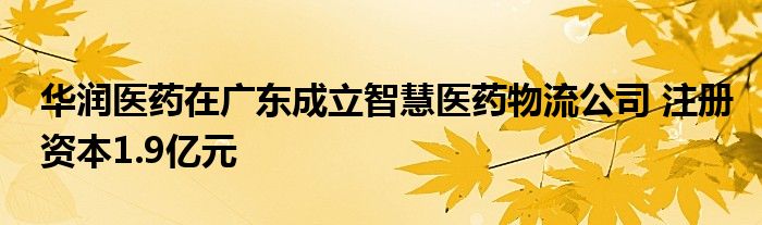 华润医药在广东成立智慧医药物流公司 注册资本1.9亿元