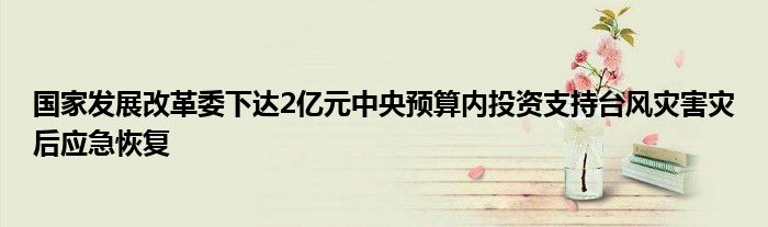 国家发展改革委下达2亿元中央预算内投资支持台风灾害灾后应急恢复