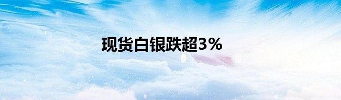 现货白银跌超3%