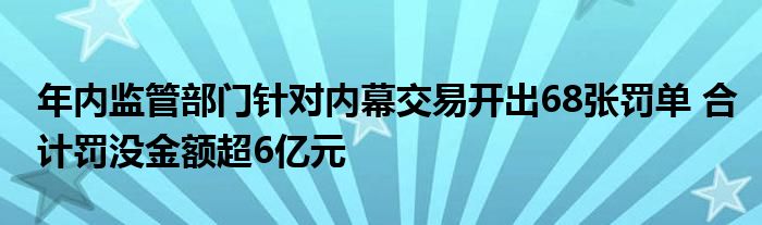 年内监管部门针对内幕交易开出68张罚单 合计罚没金额超6亿元
