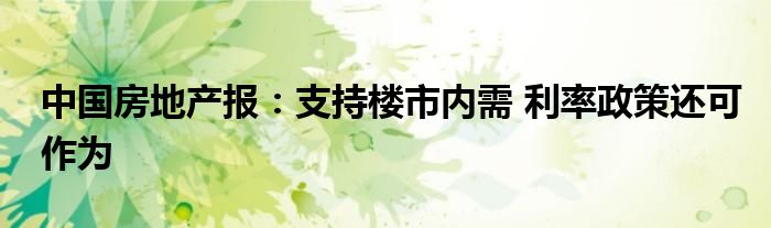 中国房地产报:支持楼市内需 利率政策还可作为