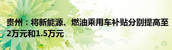 贵州:将新能源、燃油乘用车补贴分别提高至2万元和1.5万元
