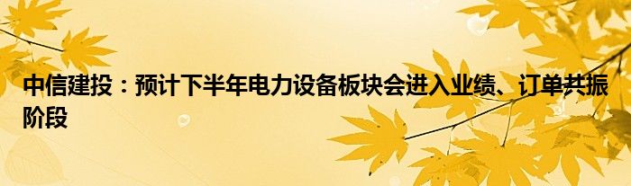中信建投:预计下半年电力设备板块会进入业绩、订单共振阶段