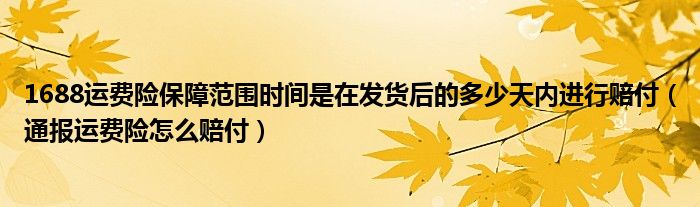 1688运费险保障范围时间是在发货后的多少天内进行赔付(通报运费险怎么赔付)