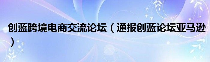 创蓝跨境电商交流论坛(通报创蓝论坛亚马逊)