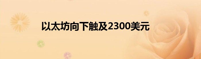 以太坊向下触及2300美元