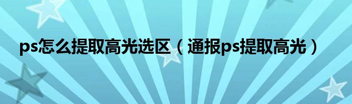 ps怎么提取高光选区(通报ps提取高光)