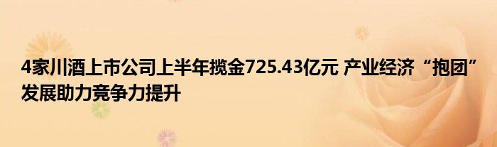 4家川酒上市公司上半年揽金725.43亿元 产业经济“抱团”发展助力竞争力提升