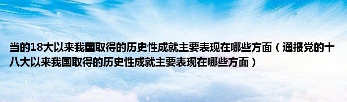 当的18大以来我国取得的历史性成就主要表现在哪些方面(通报党的十八大以来我国取得的历史性成就主要表现在哪些方面)