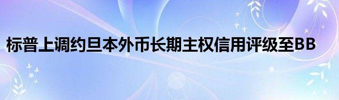 标普上调约旦本外币长期主权信用评级至BB