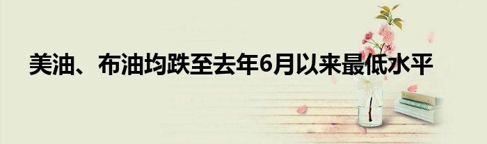 美油、布油均跌至去年6月以来最低水平