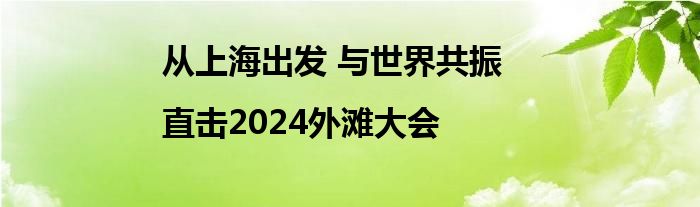 从上海出发 与世界共振|直击2024外滩大会