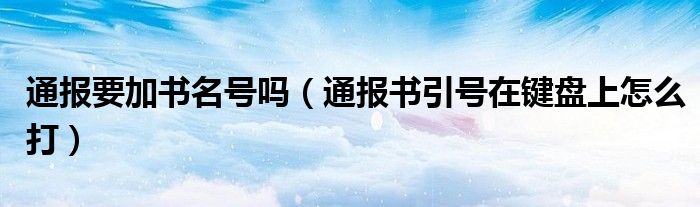 通报要加书名号吗(通报书引号在键盘上怎么打)