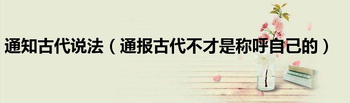 通知古代说法(通报古代不才是称呼自己的)