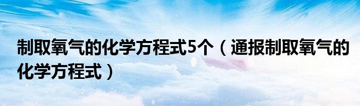 制取氧气的化学方程式5个(通报制取氧气的化学方程式)