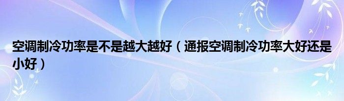 空调制冷功率是不是越大越好(通报空调制冷功率大好还是小好)