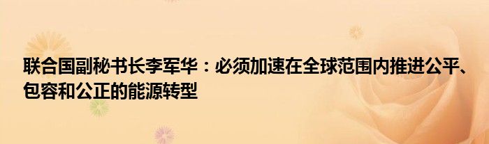 联合国副秘书长李军华:必须加速在全球范围内推进公平、包容和公正的能源转型