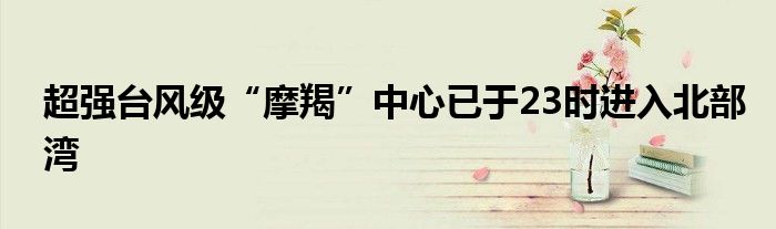 超强台风级“摩羯”中心已于23时进入北部湾