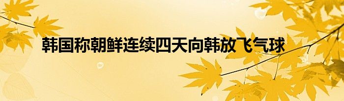 韩国称朝鲜连续四天向韩放飞气球