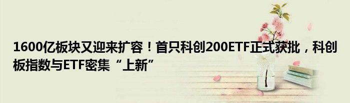 1600亿板块又迎来扩容!首只科创200ETF正式获批,科创板指数与ETF密集“上新”
