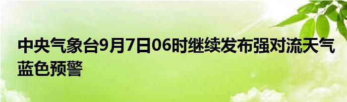 中央气象台9月7日06时继续发布强对流天气蓝色预警