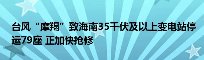 台风“摩羯”致海南35千伏及以上变电站停运79座 正加快抢修