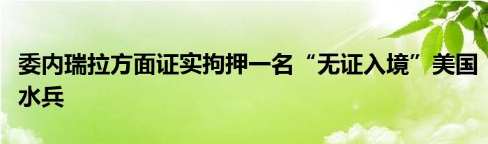 委内瑞拉方面证实拘押一名“无证入境”美国水兵