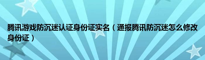 腾讯游戏防沉迷认证身份证实名(通报腾讯防沉迷怎么修改身份证)