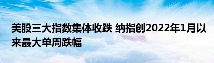 美股三大指数集体收跌 纳指创2022年1月以来最大单周跌幅