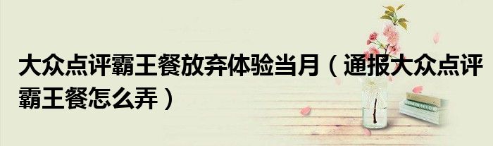 大众点评霸王餐放弃体验当月(通报大众点评霸王餐怎么弄)