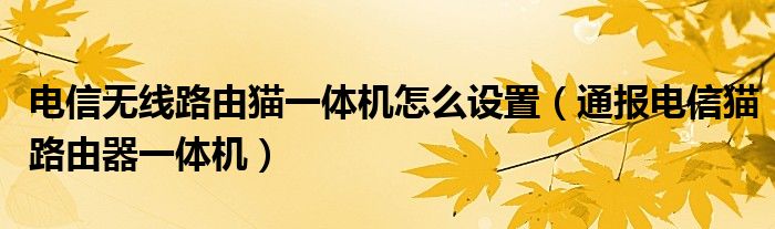 电信无线路由猫一体机怎么设置(通报电信猫路由器一体机)