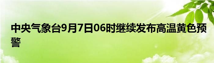 中央气象台9月7日06时继续发布高温黄色预警