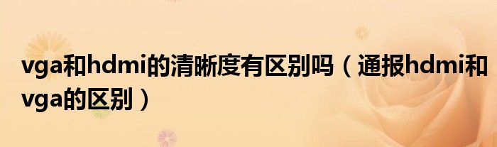 vga和hdmi的清晰度有区别吗(通报hdmi和vga的区别)