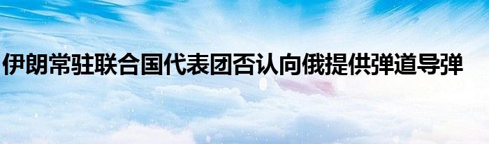 伊朗常驻联合国代表团否认向俄提供弹道导弹
