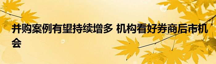 并购案例有望持续增多 机构看好券商后市机会